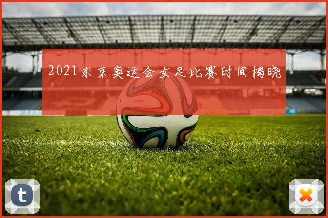 2021东京奥运会女足比赛时间揭晓