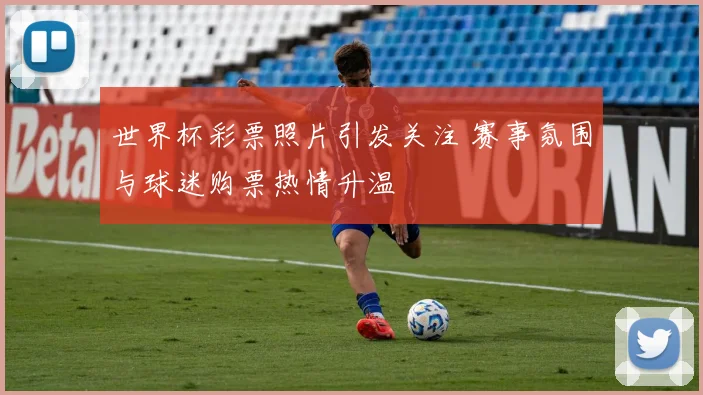 世界杯彩票照片引发关注 赛事氛围与球迷购票热情升温