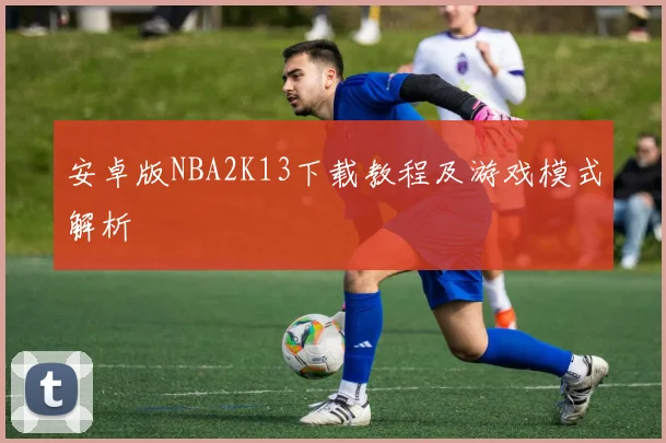 安卓版NBA2K13下载教程及游戏模式解析