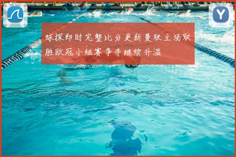 球探即时完整比分更新曼联主场取胜欧冠小组赛争夺继续升温