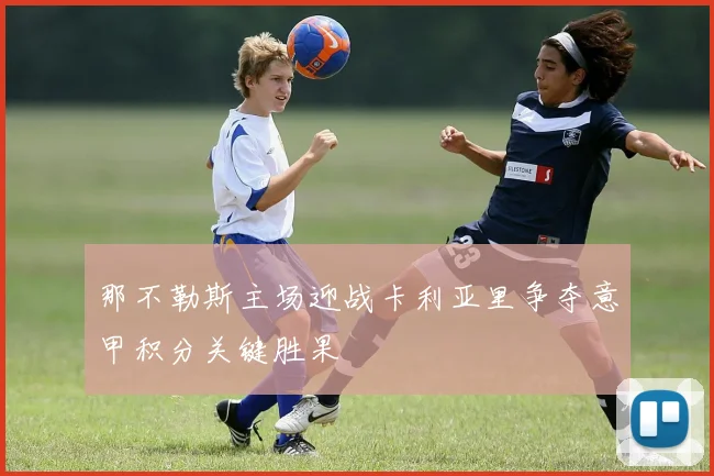 那不勒斯主场迎战卡利亚里争夺意甲积分关键胜果