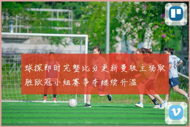 球探即时完整比分更新曼联主场取胜欧冠小组赛争夺继续升温