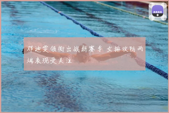 邓迪雯领衔出战新赛季 女排攻防两端表现受关注