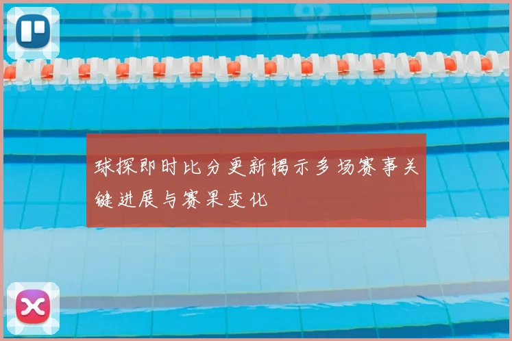 球探即时比分更新揭示多场赛事关键进展与赛果变化